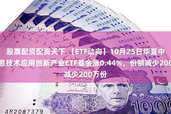 股票配资配资天下 【ETF动向】10月25日华夏中证信息技术应用创新产业ETF基金涨0.44%，份额减少200万份