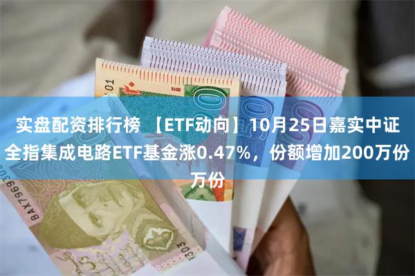 实盘配资排行榜 【ETF动向】10月25日嘉实中证全指集成电路ETF基金涨0.47%，份额增加200万份