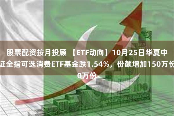 股票配资按月投顾 【ETF动向】10月25日华夏中证全指可选消费ETF基金跌1.54%，份额增加150万份