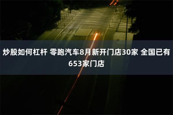 炒股如何杠杆 零跑汽车8月新开门店30家 全国已有653家门店