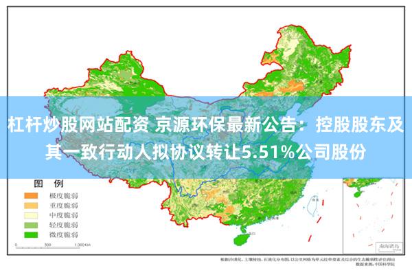 杠杆炒股网站配资 京源环保最新公告：控股股东及其一致行动人拟协议转让5.51%公司股份