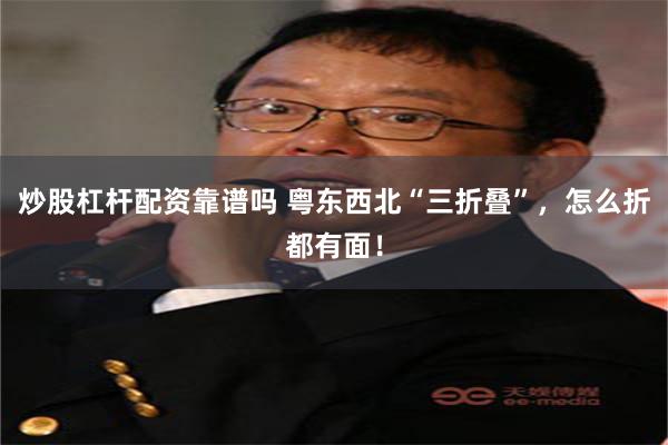 炒股杠杆配资靠谱吗 粤东西北“三折叠”，怎么折都有面！