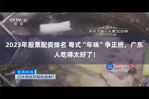 2023年股票配资排名 粤式“年味”争正统，广东人吃得太好了！