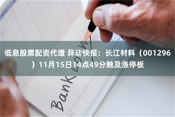 低息股票配资代理 异动快报：长江材料（001296）11月15日14点49分触及涨停板