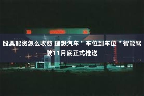 股票配资怎么收费 理想汽车＂车位到车位＂智能驾驶11月底正式推送