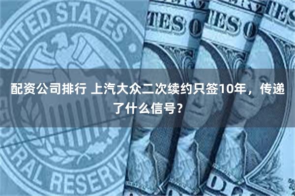 配资公司排行 上汽大众二次续约只签10年，传递了什么信号？