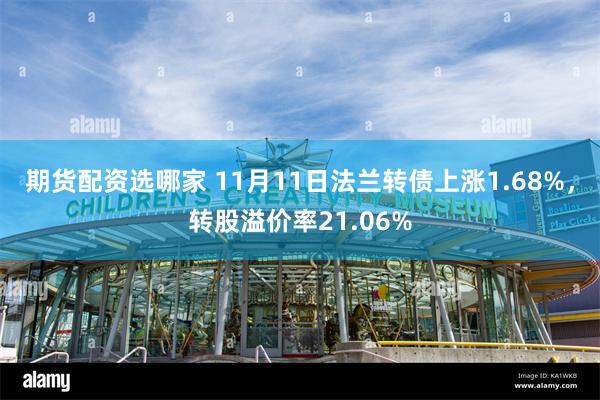 期货配资选哪家 11月11日法兰转债上涨1.68%，转股溢价率21.06%