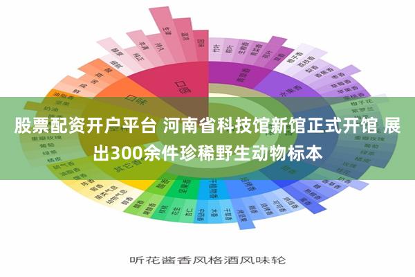 股票配资开户平台 河南省科技馆新馆正式开馆 展出300余件珍稀野生动物标本