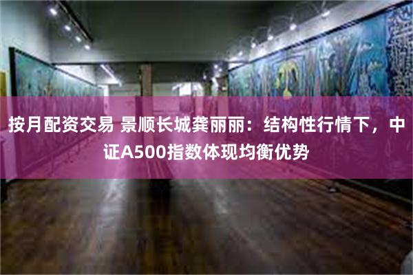 按月配资交易 景顺长城龚丽丽：结构性行情下，中证A500指数体现均衡优势