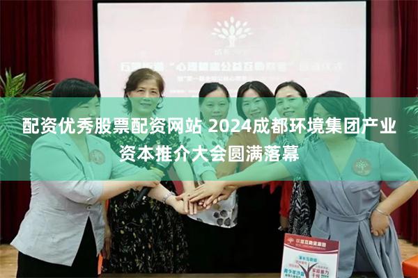 配资优秀股票配资网站 2024成都环境集团产业资本推介大会圆满落幕