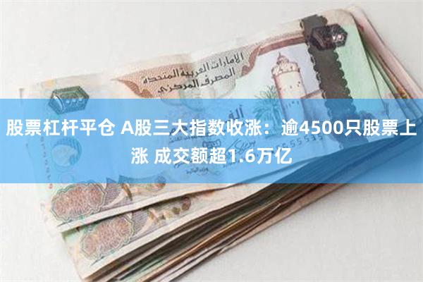 股票杠杆平仓 A股三大指数收涨：逾4500只股票上涨 成交额超1.6万亿