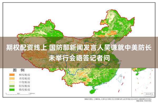 期权配资线上 国防部新闻发言人吴谦就中美防长未举行会晤答记者问