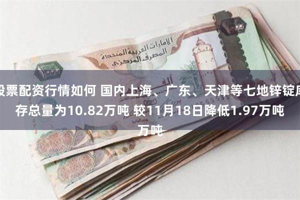 股票配资行情如何 国内上海、广东、天津等七地锌锭库存总量为10.82万吨 较11月18日降低1.97万吨