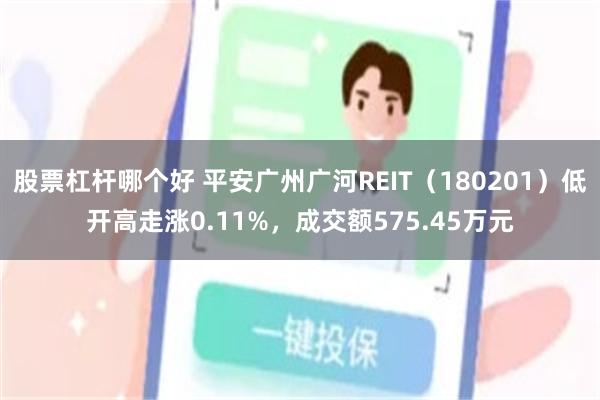 股票杠杆哪个好 平安广州广河REIT（180201）低开高走涨0.11%，成交额575.45万元