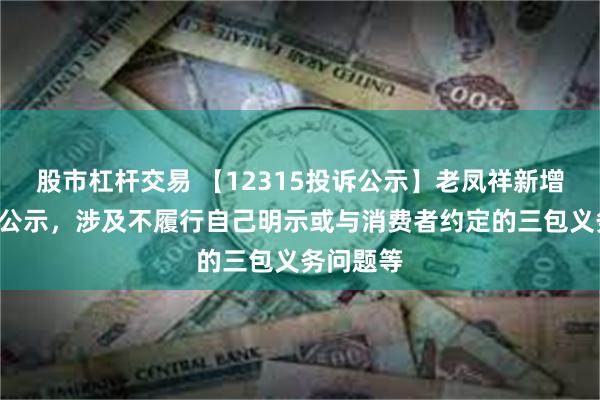 股市杠杆交易 【12315投诉公示】老凤祥新增2件投诉公示，涉及不履行自己明示或与消费者约定的三包义务问题等