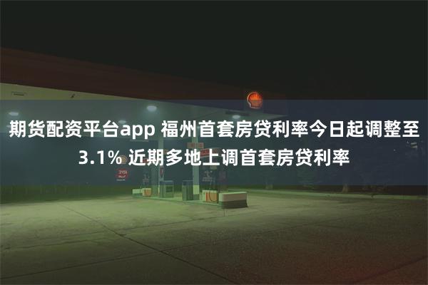 期货配资平台app 福州首套房贷利率今日起调整至3.1% 近期多地上调首套房贷利率