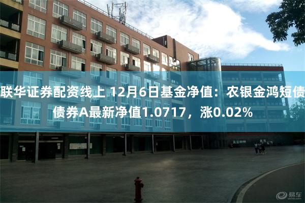 联华证券配资线上 12月6日基金净值：农银金鸿短债债券A最新净值1.0717，涨0.02%