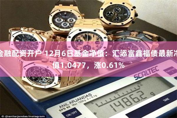 金融配资开户 12月6日基金净值：汇添富鑫福债最新净值1.0477，涨0.61%