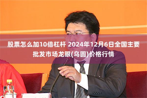 股票怎么加10倍杠杆 2024年12月6日全国主要批发市场龙眼(乌圆)价格行情