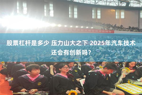 股票杠杆是多少 压力山大之下 2025年汽车技术还会有创新吗？