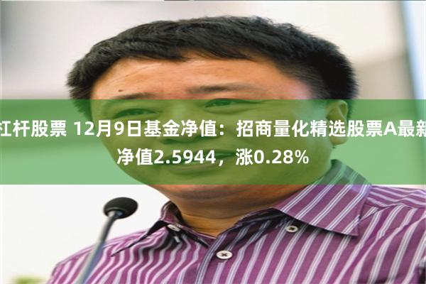 杠杆股票 12月9日基金净值：招商量化精选股票A最新净值2.5944，涨0.28%