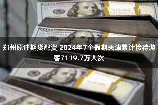 郑州原油期货配资 2024年7个假期天津累计接待游客7119.7万人次