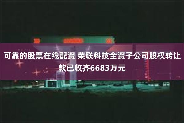 可靠的股票在线配资 荣联科技全资子公司股权转让款已收齐6683万元