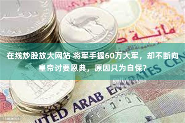 在线炒股放大网站 将军手握60万大军，却不断向皇帝讨要恩典，原因只为自保？