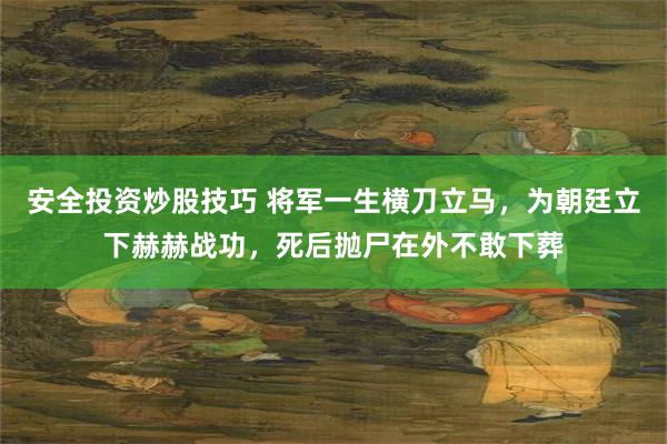 安全投资炒股技巧 将军一生横刀立马，为朝廷立下赫赫战功，死后抛尸在外不敢下葬