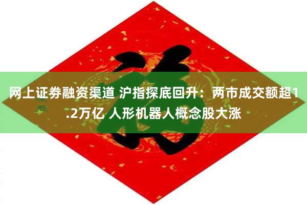 网上证劵融资渠道 沪指探底回升：两市成交额超1.2万亿 人形机器人概念股大涨