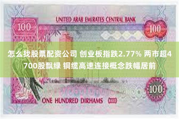 怎么找股票配资公司 创业板指跌2.77% 两市超4700股飘绿 铜缆高速连接概念跌幅居前