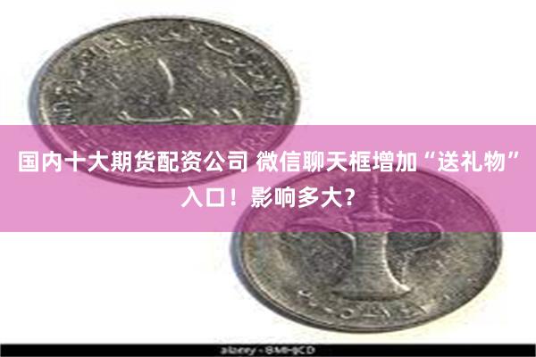 国内十大期货配资公司 微信聊天框增加“送礼物”入口！影响多大？