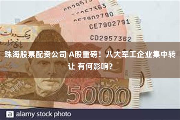 珠海股票配资公司 A股重磅！八大军工企业集中转让 有何影响？