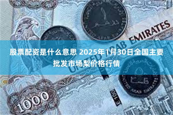 股票配资是什么意思 2025年1月30日全国主要批发市场梨价格行情