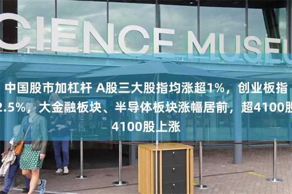 中国股市加杠杆 A股三大股指均涨超1%，创业板指现涨2.5%，大金融板块、半导体板块涨幅居前，超4100股上涨