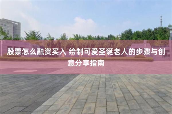 股票怎么融资买入 绘制可爱圣诞老人的步骤与创意分享指南