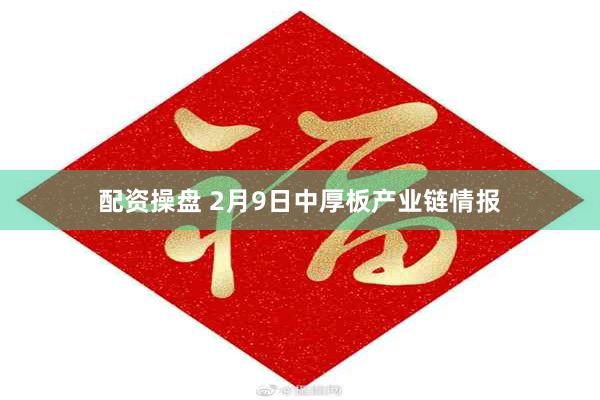 配资操盘 2月9日中厚板产业链情报