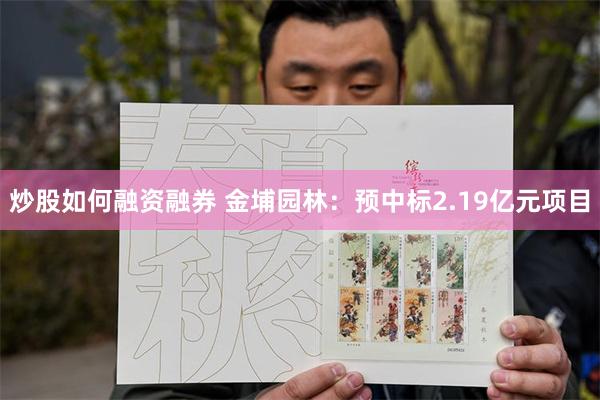 炒股如何融资融券 金埔园林：预中标2.19亿元项目