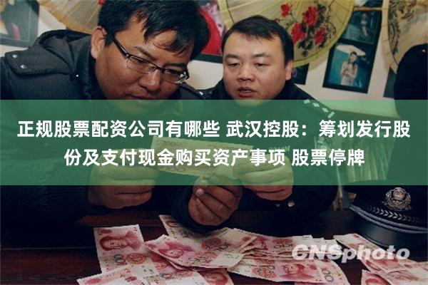 正规股票配资公司有哪些 武汉控股：筹划发行股份及支付现金购买资产事项 股票停牌