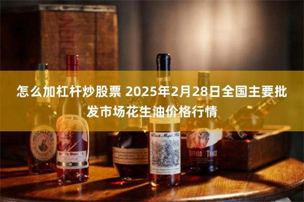 怎么加杠杆炒股票 2025年2月28日全国主要批发市场花生油价格行情