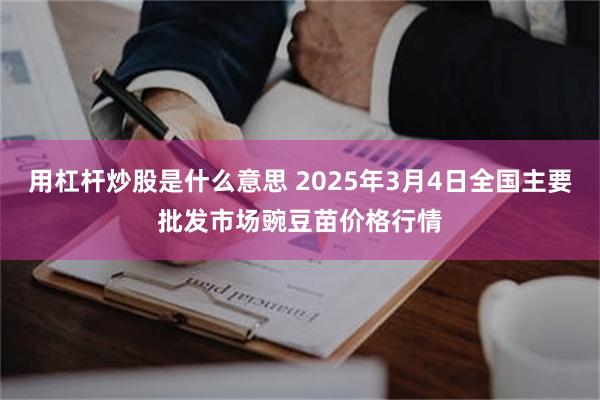 用杠杆炒股是什么意思 2025年3月4日全国主要批发市场豌豆苗价格行情